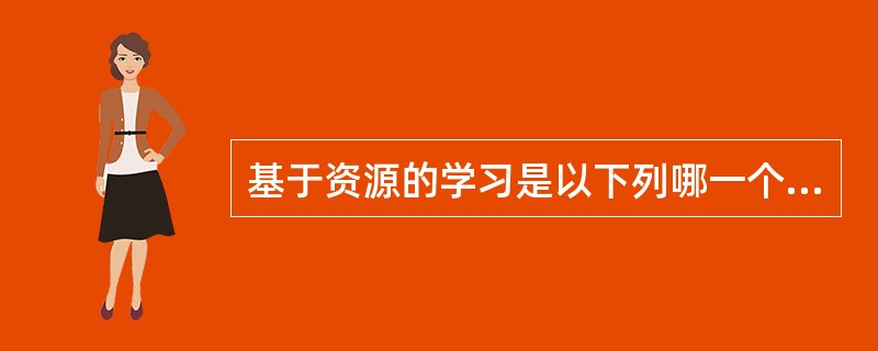 基于资源的学习是以下列哪一个选项为中心的？（）