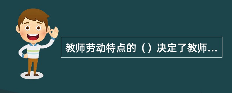 教师劳动特点的（）决定了教师必须具有高度的协作意识。