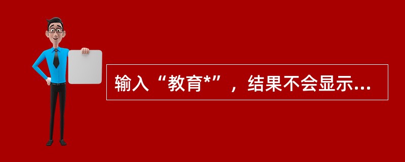 输入“教育*”，结果不会显示“教育技术”等相关内容。