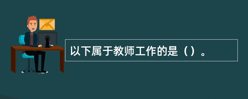 以下属于教师工作的是（）。
