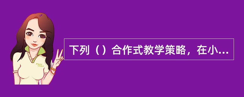 下列（）合作式教学策略，在小学数学教学中不很合适。
