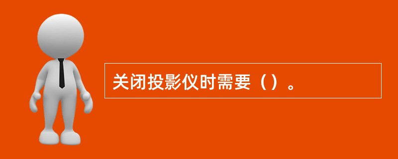 关闭投影仪时需要（）。
