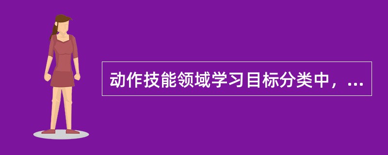 动作技能领域学习目标分类中，学生的身体器官所具有的活力特征，包括动作的耐力、力量