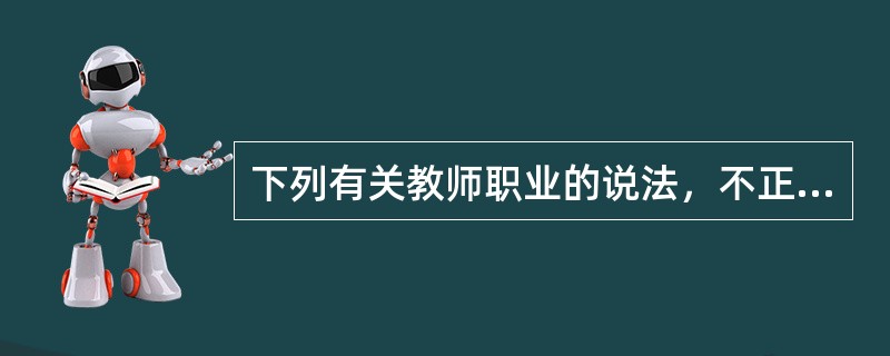 下列有关教师职业的说法，不正确的是（）。