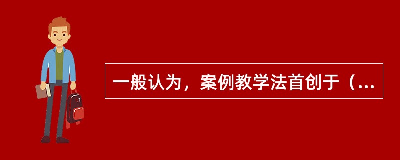 一般认为，案例教学法首创于（）。