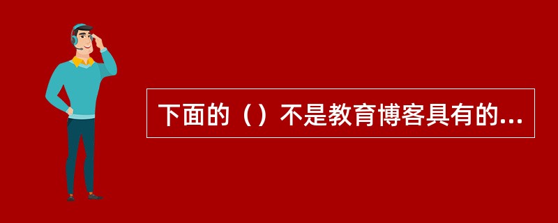 下面的（）不是教育博客具有的特点。