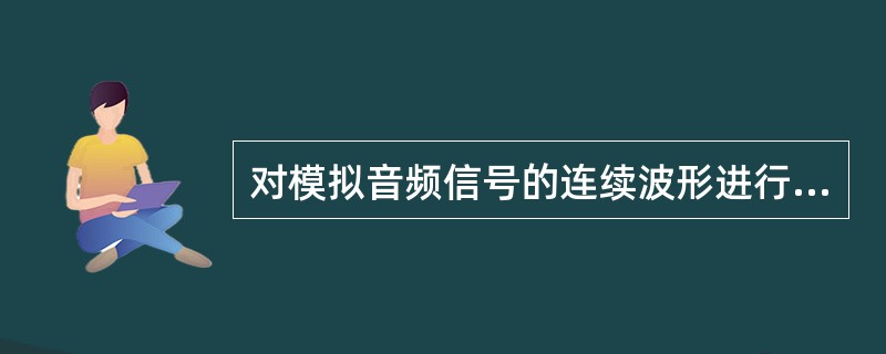 对模拟音频信号的连续波形进行分割使之变成离散数字信号的方法，称为（）。