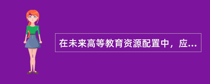 在未来高等教育资源配置中，应发挥基础性作用的是（）。