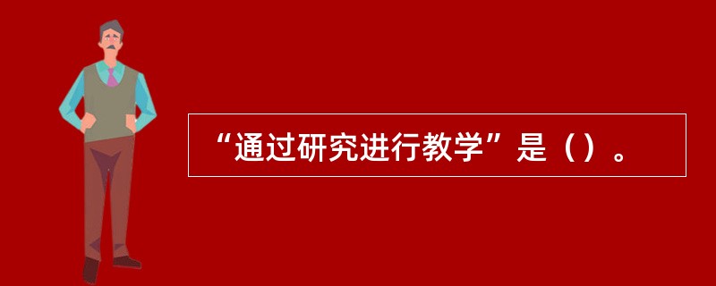 “通过研究进行教学”是（）。