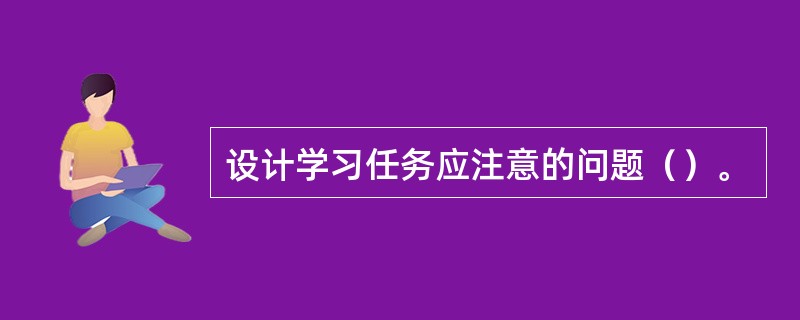 设计学习任务应注意的问题（）。