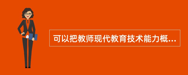 可以把教师现代教育技术能力概括为四个方面的内容：（）、信息应用能力、教学实践能力