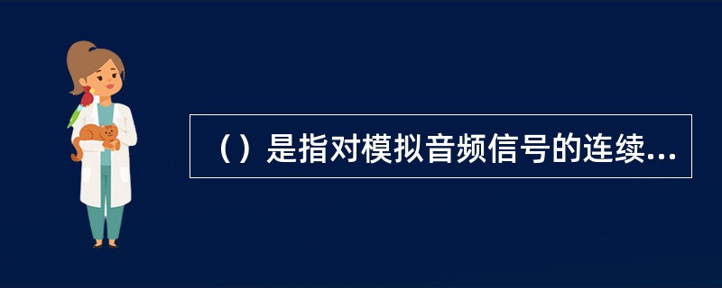 （）是指对模拟音频信号的连续波形进行分割使之变成离散数字信号的方法。