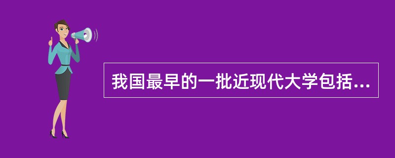 我国最早的一批近现代大学包括（）。