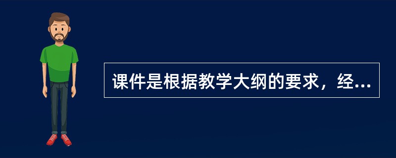 课件是根据教学大纲的要求，经过教学目标确定、教学内容和任务分析、教学活动结构及界