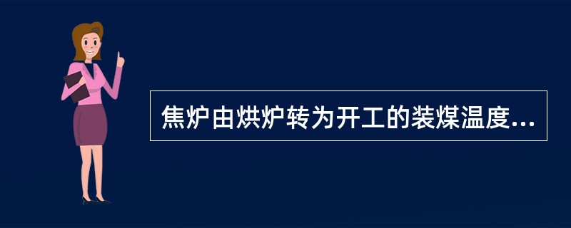 焦炉由烘炉转为开工的装煤温度为（）。