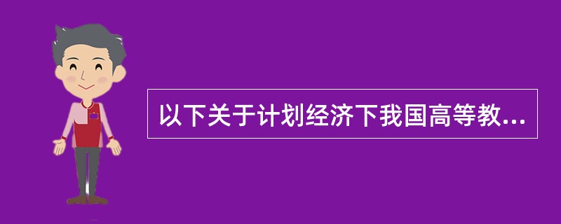 以下关于计划经济下我国高等教育弊端的陈述中，不正确的是（）。