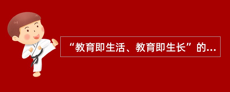 “教育即生活、教育即生长”的教育主张是由（）提出的。