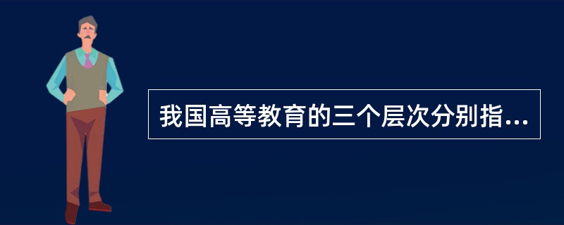 我国高等教育的三个层次分别指高等教育阶段的（）。