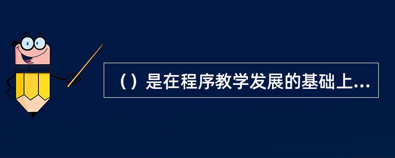 （）是在程序教学发展的基础上形成的现代教育技术应用模式。