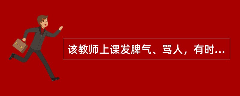 该教师上课发脾气、骂人，有时为一点小事大发雷霆，说明（）。