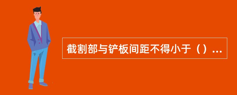 截割部与铲板间距不得小于（）毫米，严禁切割头与铲板相碰。