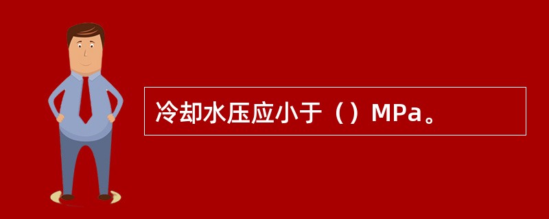 冷却水压应小于（）MPa。