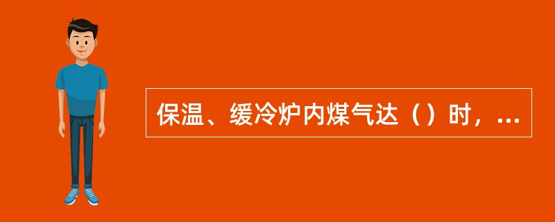 保温、缓冷炉内煤气达（）时，遇明火便会爆炸。