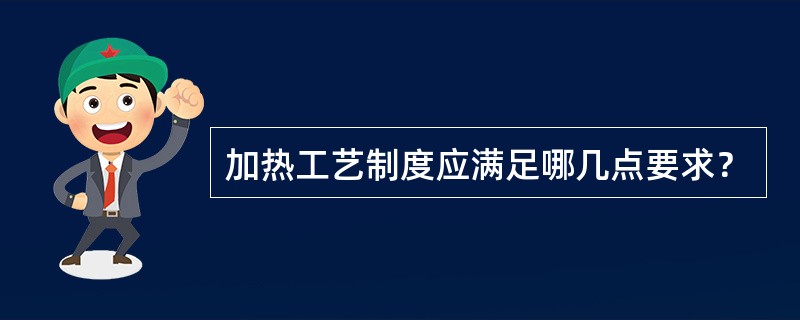 加热工艺制度应满足哪几点要求？