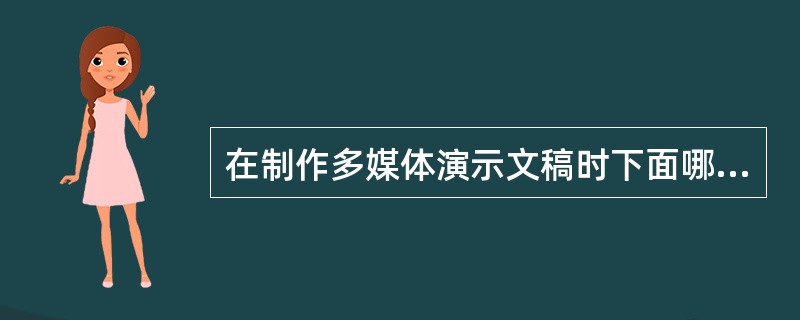 在制作多媒体演示文稿时下面哪些是正确的（）。