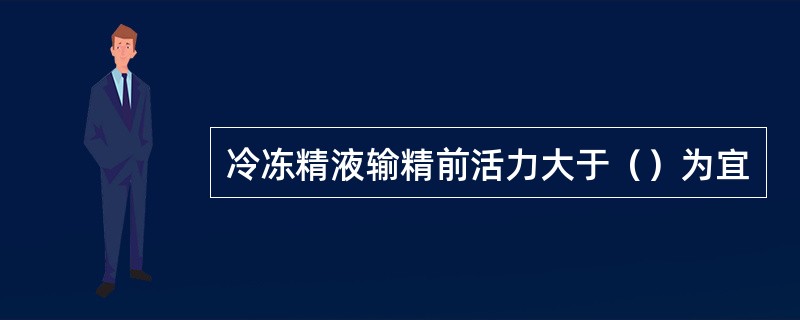 冷冻精液输精前活力大于（）为宜