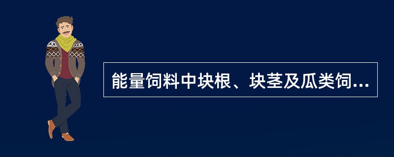 能量饲料中块根、块茎及瓜类饲料的营养特性？