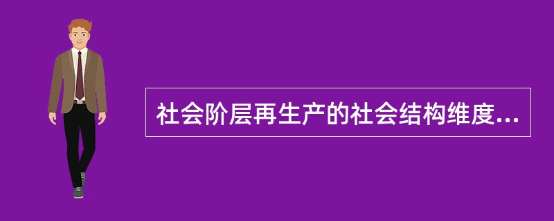 社会阶层再生产的社会结构维度是个体在同一阶层内的流动或在不同阶层间的转换。