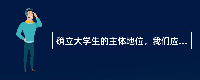 确立大学生的主体地位，我们应该（）。