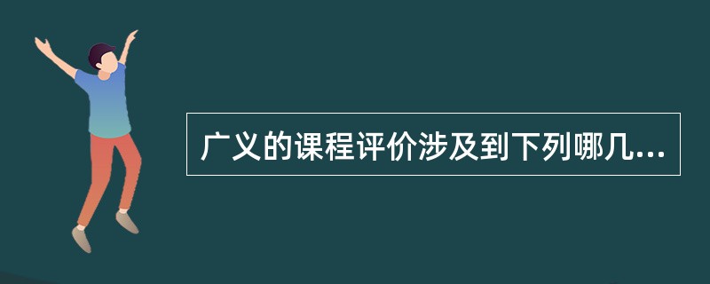 广义的课程评价涉及到下列哪几个方面？（）