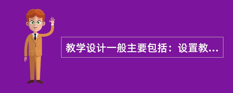 教学设计一般主要包括：设置教学目标；确定评价程序；选择教学形式、学习内容、学习材