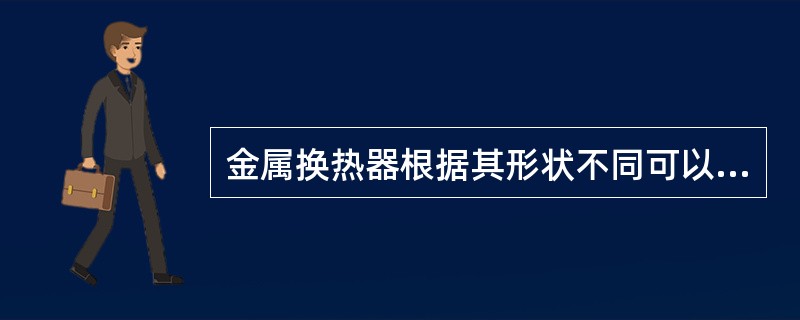 金属换热器根据其形状不同可以分为（）。