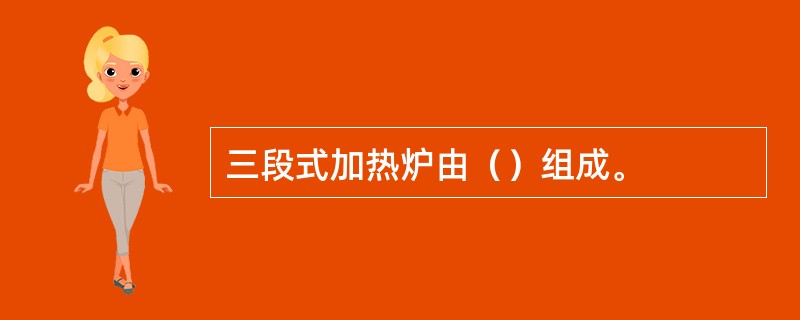 三段式加热炉由（）组成。