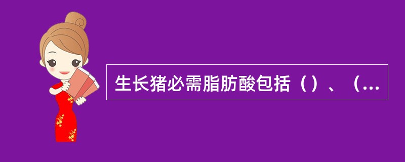 生长猪必需脂肪酸包括（）、（）和（）三种不饱和脂肪酸。