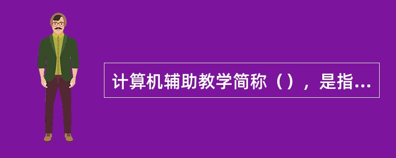 计算机辅助教学简称（），是指用计算机帮助或代替教室执行部分或全部教学任务，传递教