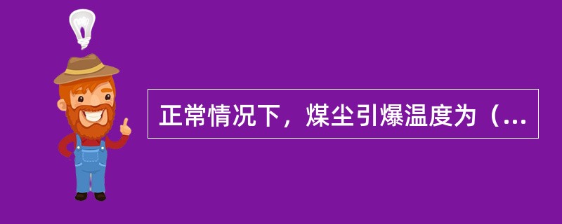 正常情况下，煤尘引爆温度为（）。