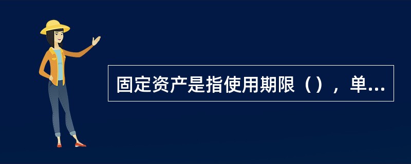 固定资产是指使用期限（），单位价值在规定标准以上，并且在使用过程中保持原有物质形