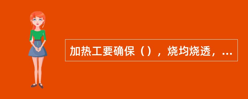 加热工要确保（），烧均烧透，不过烧、不过热、不烧化、铁皮易除。