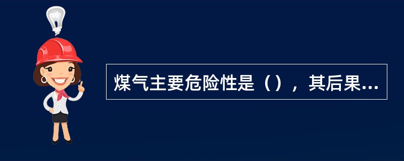 煤气主要危险性是（），其后果可能引起火灾，造成损失。