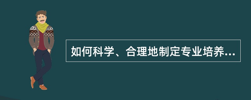 如何科学、合理地制定专业培养目标和规格。