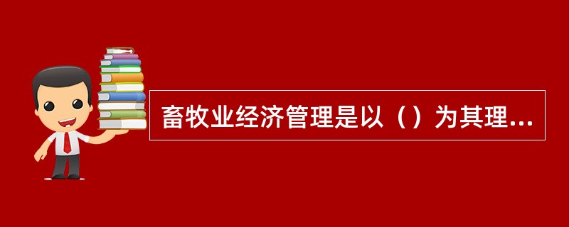 畜牧业经济管理是以（）为其理论基础的。