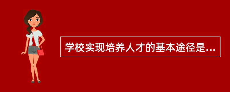 学校实现培养人才的基本途径是（）。