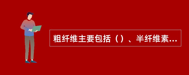 粗纤维主要包括（）、半纤维素、木质素、果胶等物质，其中纤维素和半纤维素能被草食动