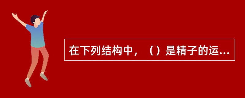 在下列结构中，（）是精子的运动器官。