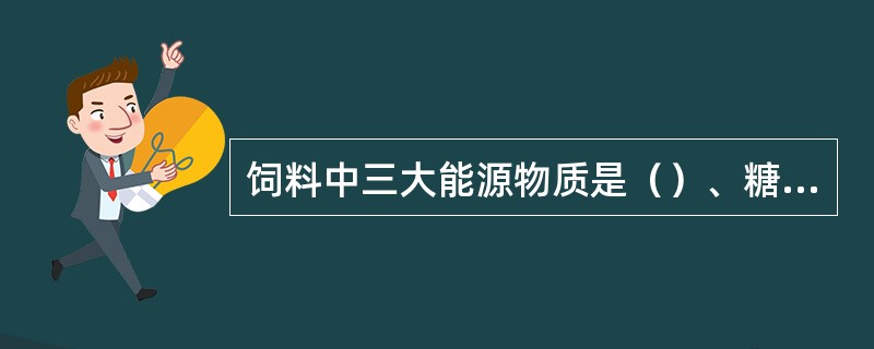 饲料中三大能源物质是（）、糖类、蛋白质，其中为动物提供主要能量来源的是糖类，含能