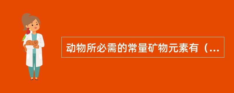 动物所必需的常量矿物元素有（）种，它们是钙、磷、钾、钠、氯、镁、硫。